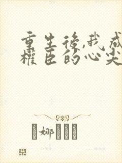 重生后,我成了权臣的心尖宠封面