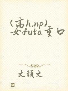 (高h,np)女futa重口调教