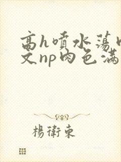 高h喷水荡肉爽文np肉色满园