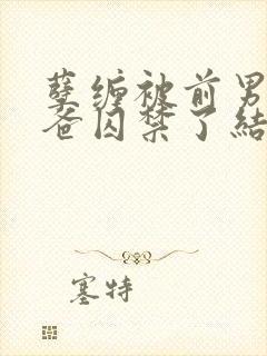 孽缠被前男友他爸囚禁了结局