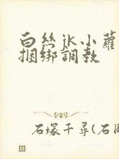 白丝jk小萝莉捆绑调教