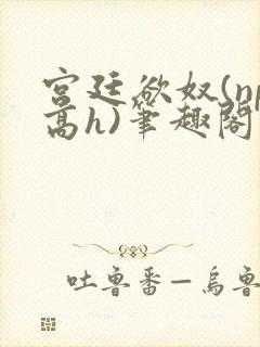 宫廷欲奴(np高h)笔趣阁