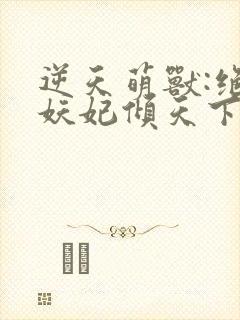 逆天萌兽:绝世妖妃倾天下下载txt