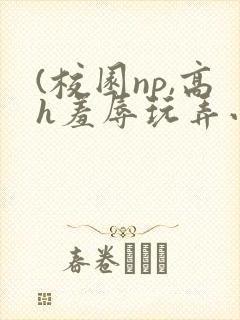 (校园np,高h羞辱玩弄小说