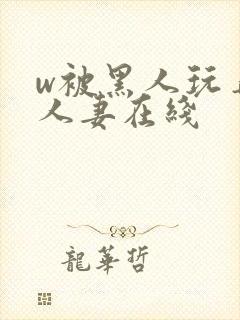 w被黑人玩弄的人妻在线