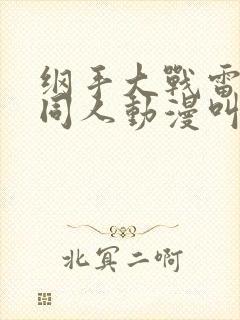 纲手大战雷影的同人动漫叫啥名字