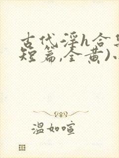 古代淫h合集(短篇,全黄)小说