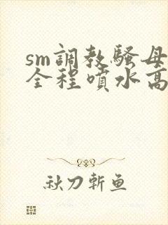 sm调教骚母狗全程喷水高潮封面
