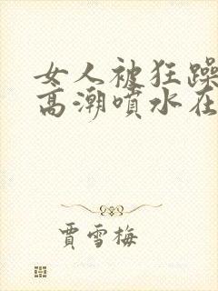 女人被狂躁c到高潮喷水在线观看