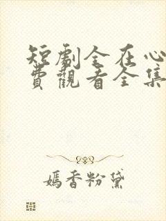 短剧全在心上免费观看全集高清版