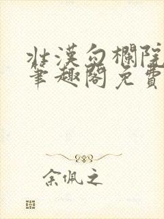 壮汉勾栏院by笔趣阁免费阅读无弹窗