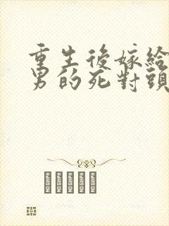 重生后嫁给了渣男的死对头