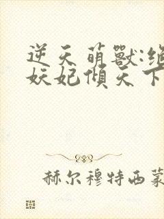 逆天萌兽:绝世妖妃倾天下三部关系封面