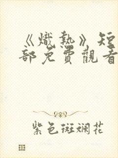 《炽热》短剧全部免费观看