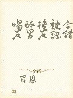 喝醉后被合租室友男友认错了小葱趣笔趣阁