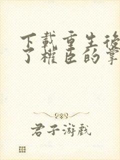 下载重生后我成了权臣的掌中娇