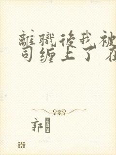 离职后我被前上司缠上了 在逃兔子