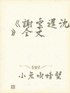 《谢云迟沈晚梨》全文