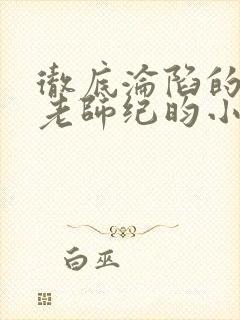 彻底沦陷的高冷老师纪昀小说免费阅读