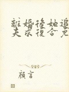 离婚后她追着前夫求复合免费阅读