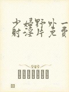 少妇野外一级内射淫片免费放