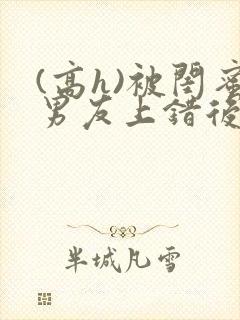 (高h)被闺蜜男友上错后沈南初