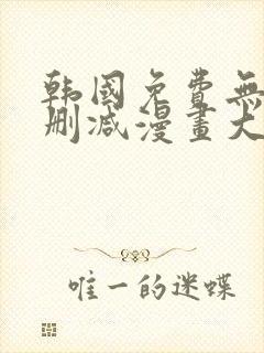 韩国免费无遮无删减漫画大全