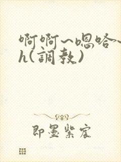 啊啊~嗯哈~高h(调教)