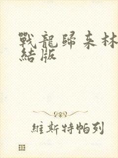 战龙归来林北完结版