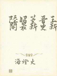 陆昭菱晋王笔趣阁最新更新章节列表