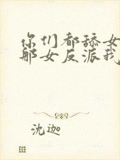 你们都舔女主?那女反派我抱走了