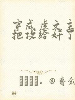 穿成虐文主角受把攻给奸了(总攻