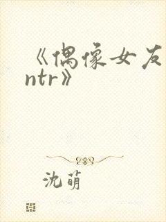 《偶像女友堕落ntr》