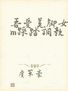 吾爱美脚女王sm踩踏调教封面