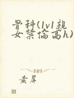 骨科(1v1亲女禁伦高h)
