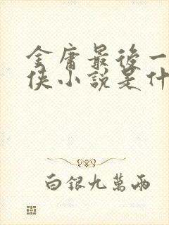 金庸最后一部武侠小说是什么