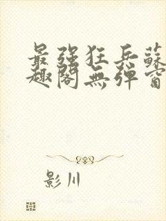 最强狂兵苏锐笔趣阁无弹窗