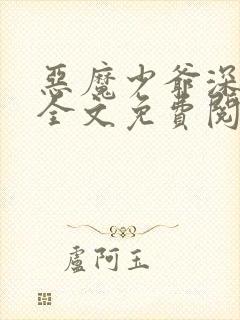 恶魔少爷深深吻全文免费阅读