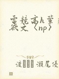 电竞高h荤爽肉欲文〈np〉