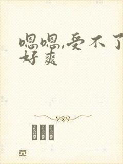 嗯嗯,受不了,好爽