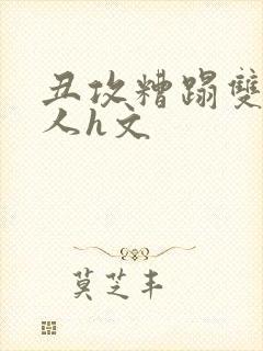 丑攻糟蹋双性美人h文