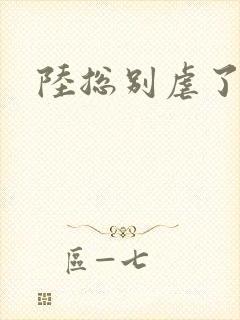 陆总别虐了短剧
