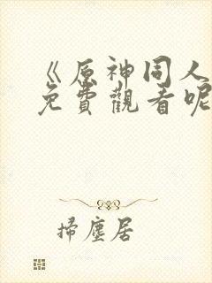 《原神同人动漫免费观看呢》