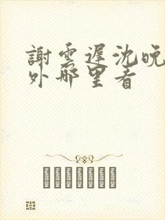 谢云迟沈晚梨番外哪里看