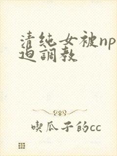 清纯女被np强迫调教