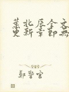 叶北辰全文最新更新章节无弹窗封面