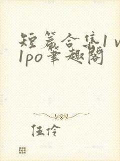 短篇合集1 v1po笔趣阁