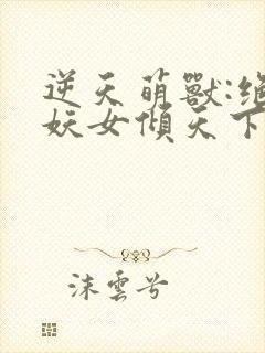 逆天萌兽:绝世妖女倾天下完整版