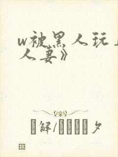 w被黑人玩弄的人妻》