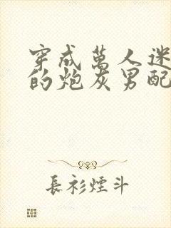 穿成万人迷文里的炮灰男配全文免费阅读